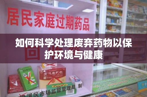 南京如何科学处理废弃药物以保护环境与健康