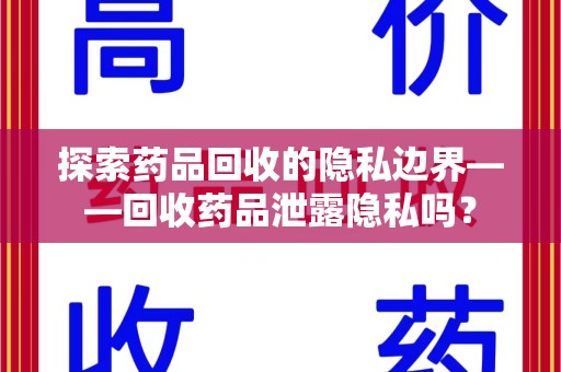 南京探索药品回收的隐私边界——回收药品泄露隐私吗？