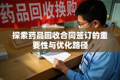 南京探索药品回收合同签订的重要性与优化路径