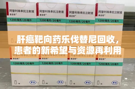 南京肝癌靶向药乐伐替尼回收，患者的新希望与资源再利用