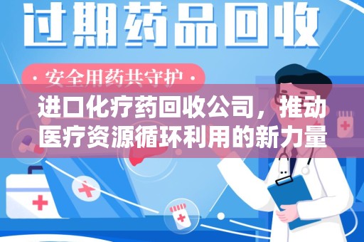 南京进口化疗药回收公司，推动医疗资源循环利用的新力量