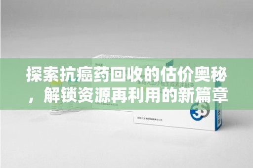 南京探索抗癌药回收的估价奥秘，解锁资源再利用的新篇章