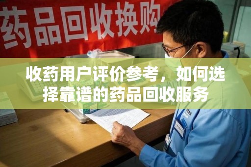 南京收药用户评价参考，如何选择靠谱的药品回收服务