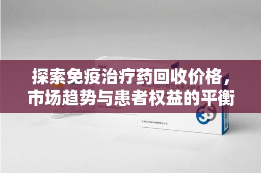 南京探索免疫治疗药回收价格，市场趋势与患者权益的平衡