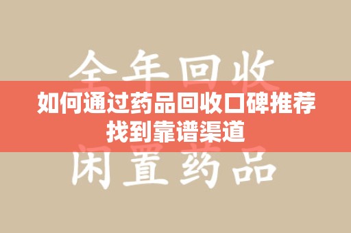 南京如何通过药品回收口碑推荐找到靠谱渠道