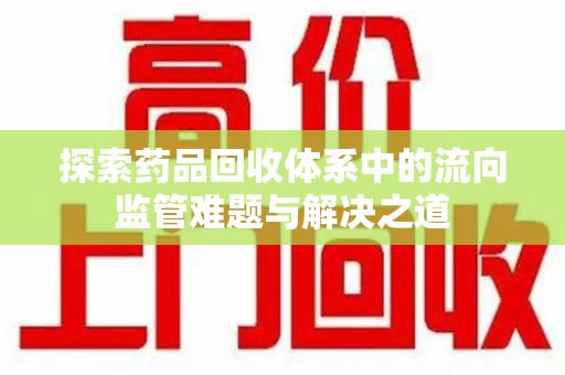 南京探索药品回收体系中的流向监管难题与解决之道