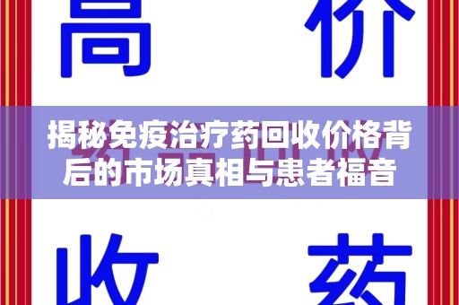 南京揭秘免疫治疗药回收价格背后的市场真相与患者福音