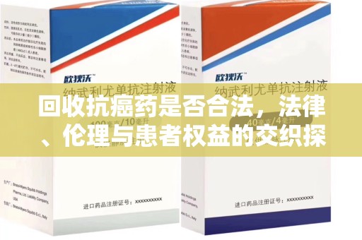 南京回收抗癌药是否合法，法律、伦理与患者权益的交织探讨