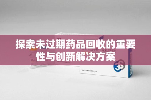 南京探索未过期药品回收的重要性与创新解决方案