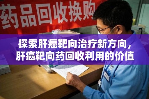 南京探索肝癌靶向治疗新方向，肝癌靶向药回收利用的价值与未来