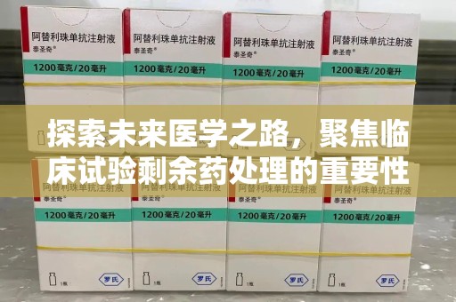 南京探索未来医学之路，聚焦临床试验剩余药处理的重要性与挑战