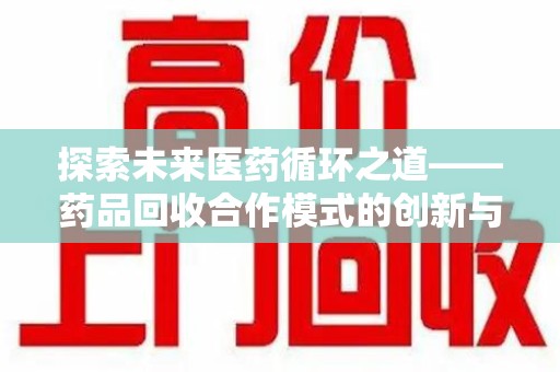 南京探索未来医药循环之道——药品回收合作模式的创新与实践