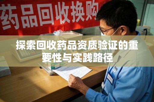 南京探索回收药品资质验证的重要性与实践路径