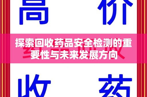 南京探索回收药品安全检测的重要性与未来发展方向