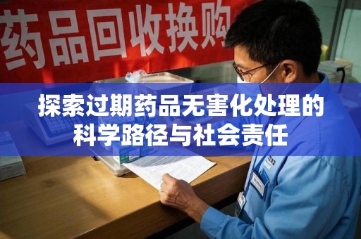 南京探索过期药品无害化处理的科学路径与社会责任