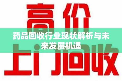 南京药品回收行业现状解析与未来发展机遇