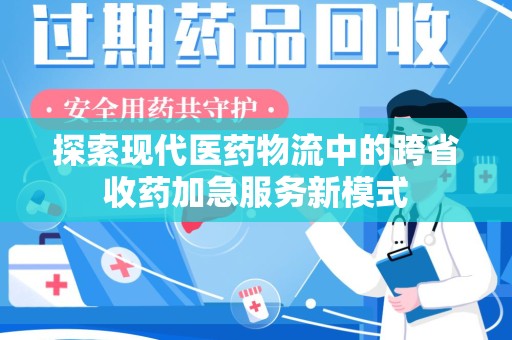 南京探索现代医药物流中的跨省收药加急服务新模式