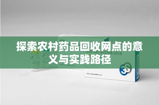 南京探索农村药品回收网点的意义与实践路径