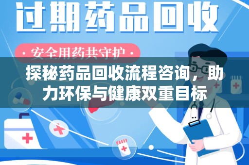 南京探秘药品回收流程咨询，助力环保与健康双重目标