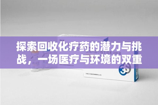 南京探索回收化疗药的潜力与挑战，一场医疗与环境的双重博弈