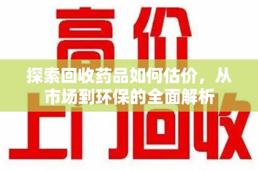 南京探索回收药品如何估价，从市场到环保的全面解析