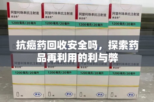南京抗癌药回收安全吗，探索药品再利用的利与弊