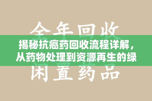 南京揭秘抗癌药回收流程详解，从药物处理到资源再生的绿色之道