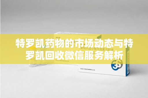 南京特罗凯药物的市场动态与特罗凯回收微信服务解析