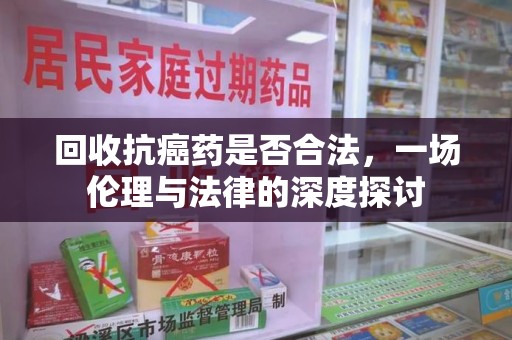 南京回收抗癌药是否合法，一场伦理与法律的深度探讨