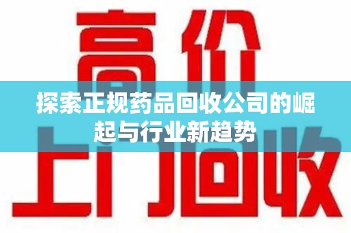 南京探索正规药品回收公司的崛起与行业新趋势