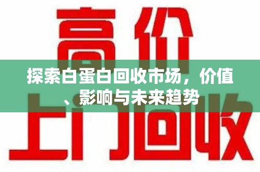 南京探索白蛋白回收市场，价值、影响与未来趋势