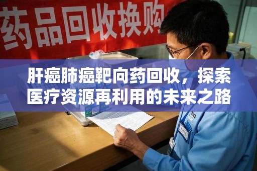 南京肝癌肺癌靶向药回收，探索医疗资源再利用的未来之路