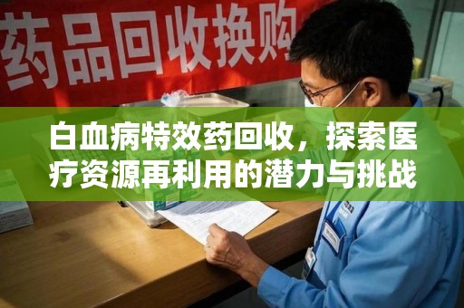南京白血病特效药回收，探索医疗资源再利用的潜力与挑战