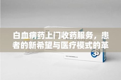 南京白血病药上门收药服务，患者的新希望与医疗模式的革新