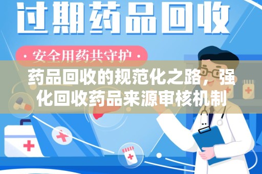 南京药品回收的规范化之路，强化回收药品来源审核机制