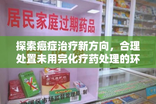 南京探索癌症治疗新方向，合理处置未用完化疗药处理的环保路径