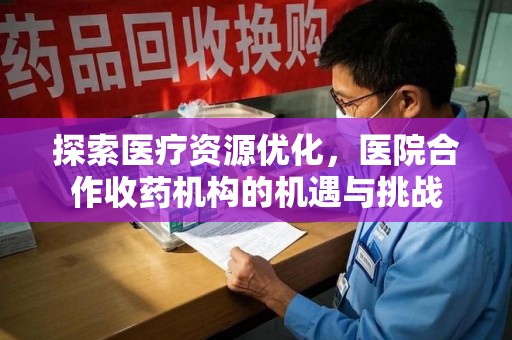 南京探索医疗资源优化，医院合作收药机构的机遇与挑战