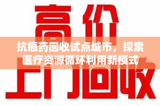 南京抗癌药回收试点城市，探索医疗资源循环利用新模式