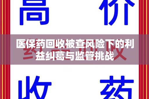 南京医保药回收被查风险下的利益纠葛与监管挑战