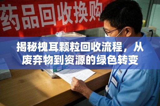 南京揭秘槐耳颗粒回收流程，从废弃物到资源的绿色转变
