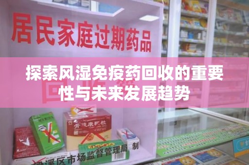 南京探索风湿免疫药回收的重要性与未来发展趋势