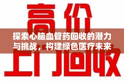 南京探索心脑血管药回收的潜力与挑战，构建绿色医疗未来