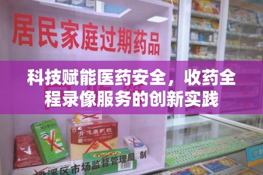 南京科技赋能医药安全，收药全程录像服务的创新实践