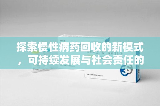 南京探索慢性病药回收的新模式，可持续发展与社会责任的双赢