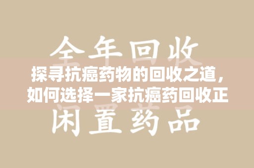南京探寻抗癌药物的回收之道，如何选择一家抗癌药回收正规公司？