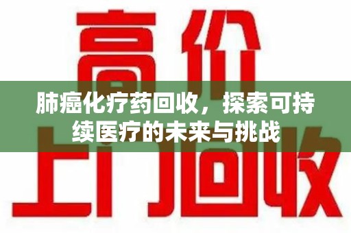 南京肺癌化疗药回收，探索可持续医疗的未来与挑战