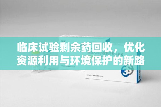 南京临床试验剩余药回收，优化资源利用与环境保护的新路径
