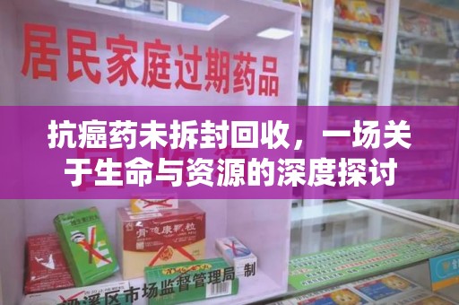 南京抗癌药未拆封回收，一场关于生命与资源的深度探讨