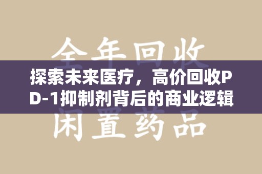南京探索未来医疗，高价回收PD-1抑制剂背后的商业逻辑与社会责任