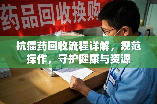 南京抗癌药回收流程详解，规范操作，守护健康与资源
